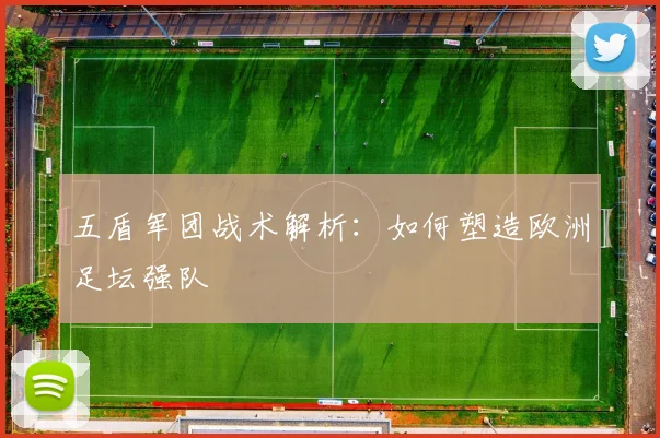 五盾军团战术解析：如何塑造欧洲足坛强队