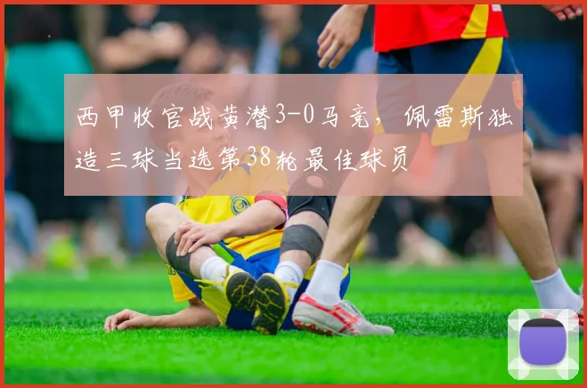 西甲收官战黄潜3-0马竞,佩雷斯独造三球当选第38轮最佳球员
