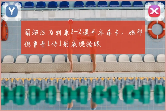葡超法马利康2-2逼平本菲卡，施耶德鲁普1传1射表现抢眼
