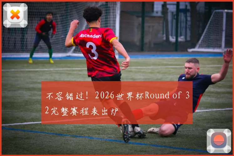 不容错过！2026世界杯Round of 32完整赛程表出炉