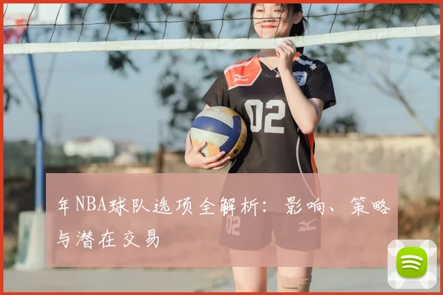 年NBA球队选项全解析：影响、策略与潜在交易
