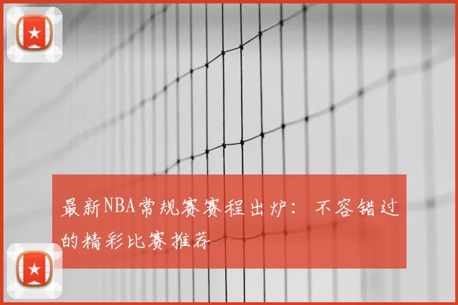 最新NBA常规赛赛程出炉：不容错过的精彩比赛推荐