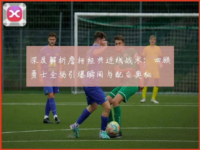 深度解析詹柯经典连线战术：回顾勇士全场引爆瞬间与配合奥秘