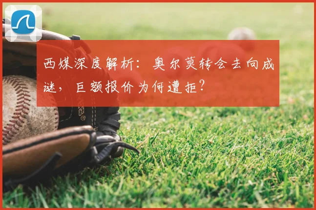 西媒深度解析：奥尔莫转会去向成谜，巨额报价为何遭拒？