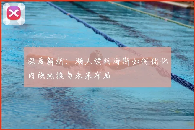深度解析：湖人续约海斯如何优化内线轮换与未来布局